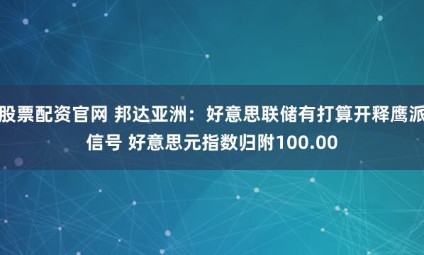 股票配资官网 邦达亚洲：好意思联储有打算开释鹰派信号 好意思元指数归附100.00