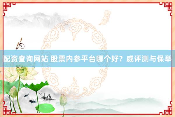 配资查询网站 股票内参平台哪个好？威评测与保举