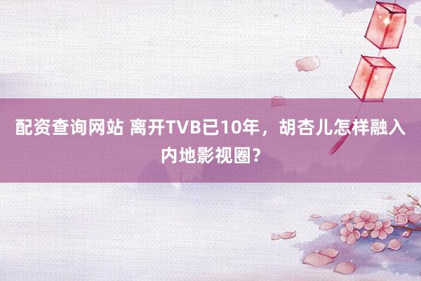 配资查询网站 离开TVB已10年，胡杏儿怎样融入内地影视圈？