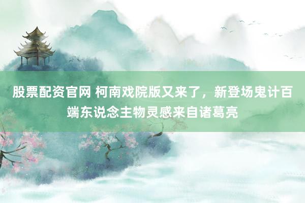 股票配资官网 柯南戏院版又来了,新登场鬼计百端东说念主物灵感来自诸葛亮