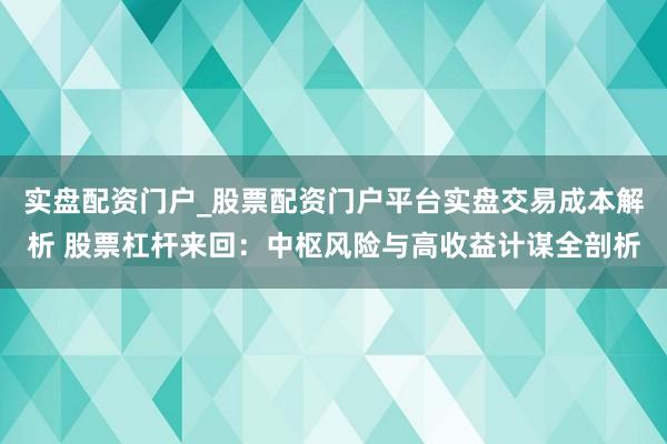 实盘配资门户_股票配资门户平台实盘交易成本解析 股票杠杆来回：中枢风险与高收益计谋全剖析