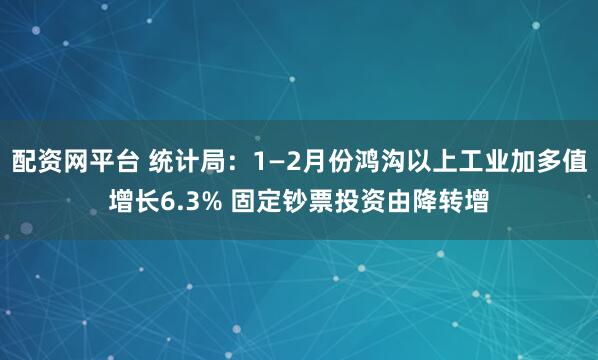 配资网平台 统计局：1—2月份鸿沟以上工业加多值增长6.3% 固定钞票投资由降转增