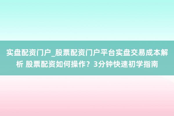实盘配资门户_股票配资门户平台实盘交易成本解析 股票配资如何操作？3分钟快速初学指南