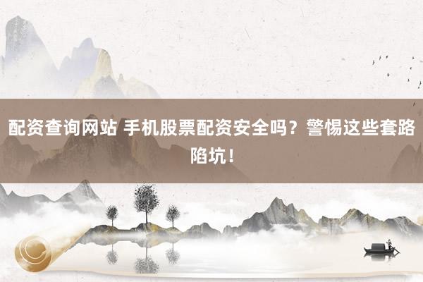 配资查询网站 手机股票配资安全吗?警惕这些套路陷坑!