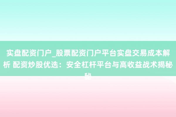 实盘配资门户_股票配资门户平台实盘交易成本解析 配资炒股优选：安全杠杆平台与高收益战术揭秘