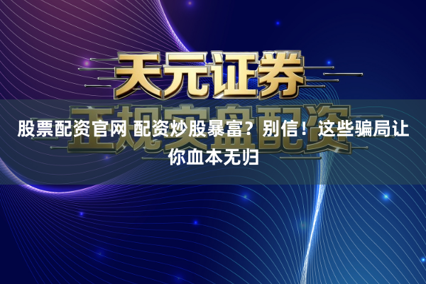 股票配资官网 配资炒股暴富？别信！这些骗局让你血本无归