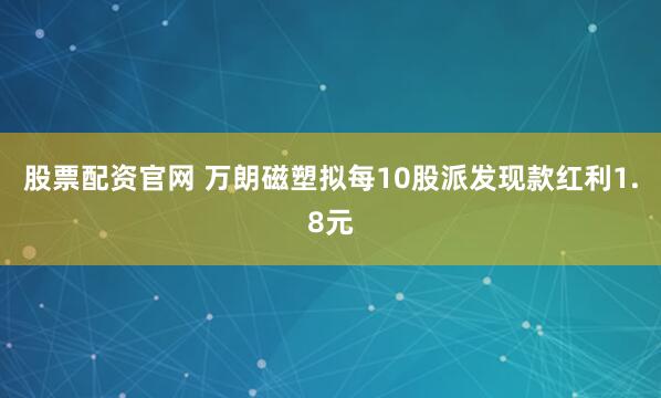 股票配资官网 万朗磁塑拟每10股派发现款红利1.8元