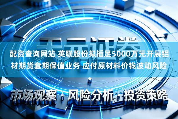 配资查询网站 英联股份拟插足5000万元开展铝材期货套期保值业务 应付原材料价钱波动风险