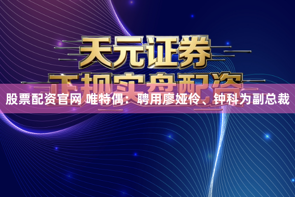 股票配资官网 唯特偶：聘用廖娅伶、钟科为副总裁