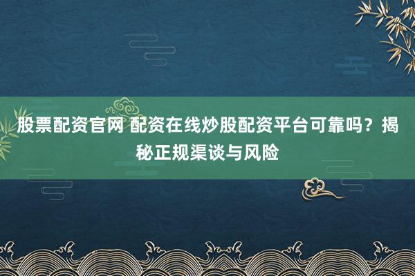 股票配资官网 配资在线炒股配资平台可靠吗？揭秘正规渠谈与风险