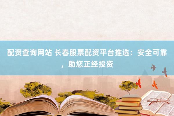 配资查询网站 长春股票配资平台推选：安全可靠，助您正经投资