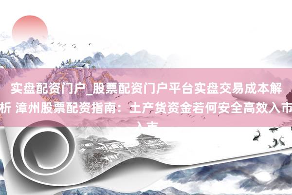 实盘配资门户_股票配资门户平台实盘交易成本解析 漳州股票配资指南：土产货资金若何安全高效入市