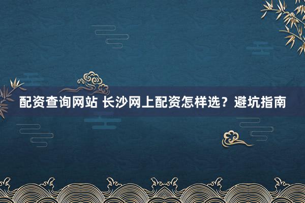 配资查询网站 长沙网上配资怎样选？避坑指南