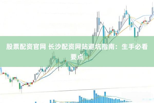 股票配资官网 长沙配资网站避坑指南：生手必看要点