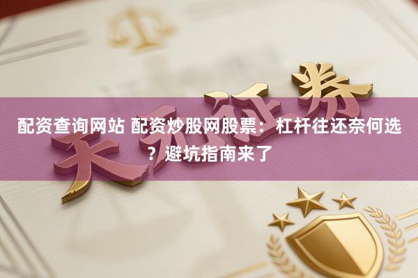 配资查询网站 配资炒股网股票：杠杆往还奈何选？避坑指南来了