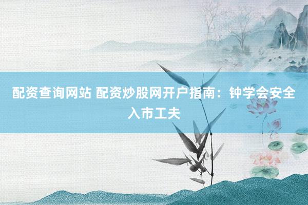 配资查询网站 配资炒股网开户指南：钟学会安全入市工夫