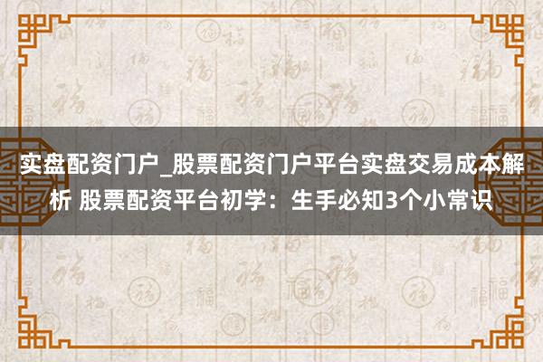 实盘配资门户_股票配资门户平台实盘交易成本解析 股票配资平台初学：生手必知3个小常识