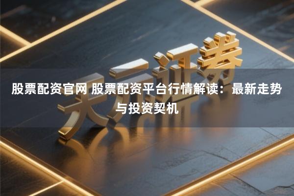 股票配资官网 股票配资平台行情解读：最新走势与投资契机