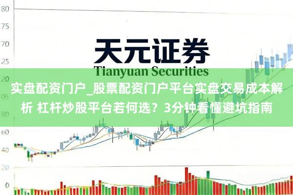 实盘配资门户_股票配资门户平台实盘交易成本解析 杠杆炒股平台若何选？3分钟看懂避坑指南